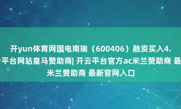 开yun体育网国电南瑞(600406)融资买入4.3亿元-开云平台网站皇马赞助商| 开云平台官方ac米兰赞助商 最新官网入口