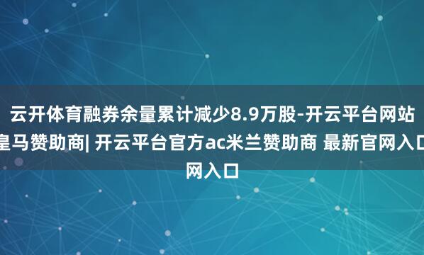 云开体育融券余量累计减少8.9万股-开云平台网站皇马赞助商| 开云平台官方ac米兰赞助商 最新官网入口