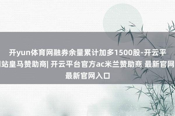 开yun体育网融券余量累计加多1500股-开云平台网站皇马赞助商| 开云平台官方ac米兰赞助商 最新官网入口
