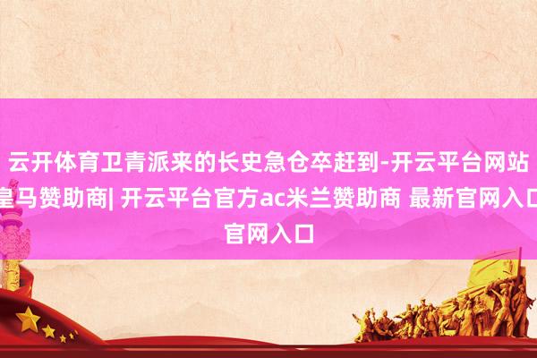 云开体育卫青派来的长史急仓卒赶到-开云平台网站皇马赞助商| 开云平台官方ac米兰赞助商 最新官网入口
