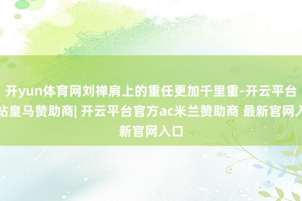 开yun体育网刘禅肩上的重任更加千里重-开云平台网站皇马赞助商| 开云平台官方ac米兰赞助商 最新官网入口