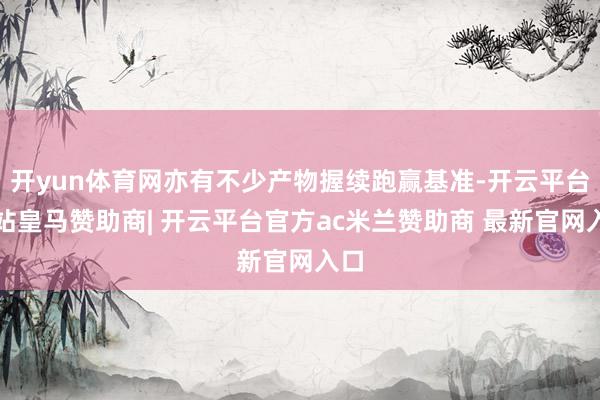 开yun体育网亦有不少产物握续跑赢基准-开云平台网站皇马赞助商| 开云平台官方ac米兰赞助商 最新官网入口