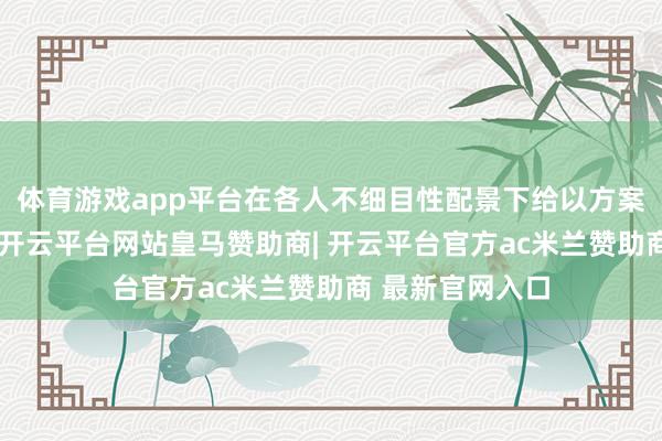 体育游戏app平台在各人不细目性配景下给以方案者一定无邪性-开云平台网站皇马赞助商| 开云平台官方ac米兰赞助商 最新官网入口