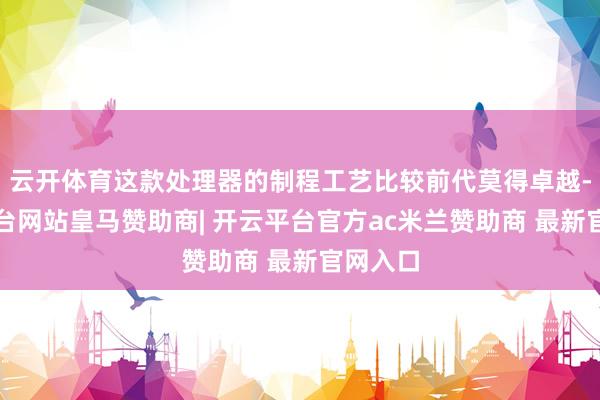 云开体育这款处理器的制程工艺比较前代莫得卓越-开云平台网站皇马赞助商| 开云平台官方ac米兰赞助商 最新官网入口