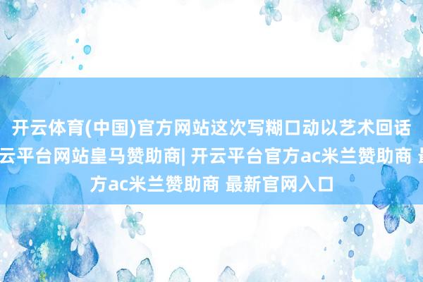 开云体育(中国)官方网站这次写糊口动以艺术回话时间命题-开云平台网站皇马赞助商| 开云平台官方ac米兰赞助商 最新官网入口