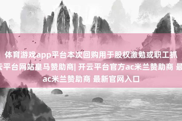 体育游戏app平台本次回购用于股权激勉或职工抓股估计-开云平台网站皇马赞助商| 开云平台官方ac米兰赞助商 最新官网入口