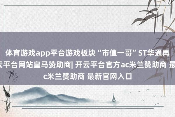 体育游戏app平台游戏板块“市值一哥”ST华通再度拉升-开云平台网站皇马赞助商| 开云平台官方ac米兰赞助商 最新官网入口