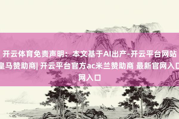 开云体育免责声明:本文基于AI出产-开云平台网站皇马赞助商| 开云平台官方ac米兰赞助商 最新官网入口