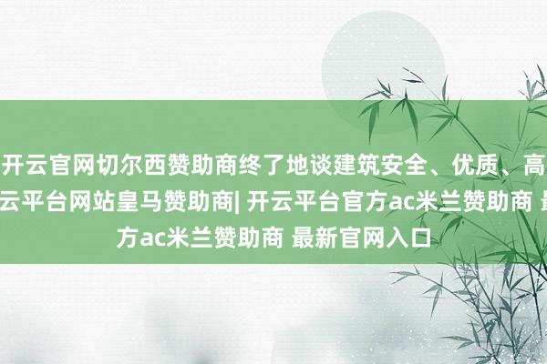 开云官网切尔西赞助商终了地谈建筑安全、优质、高效、绿色-开云平台网站皇马赞助商| 开云平台官方ac米兰赞助商 最新官网入口