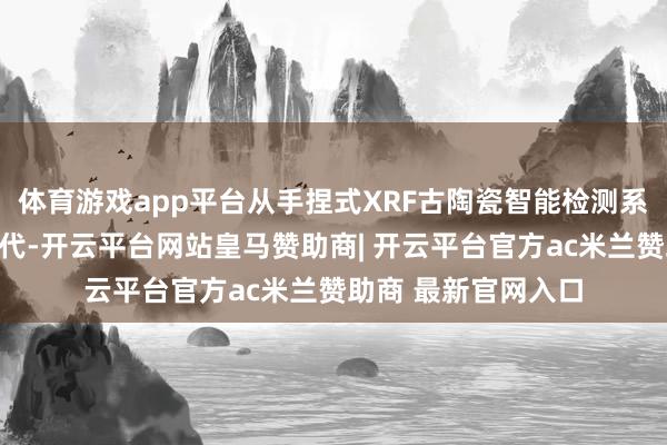 体育游戏app平台从手捏式XRF古陶瓷智能检测系统达成快速窑口断代-开云平台网站皇马赞助商| 开云平台官方ac米兰赞助商 最新官网入口