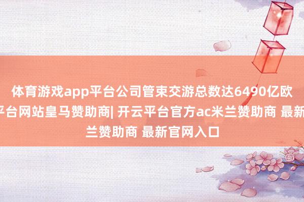 体育游戏app平台公司管束交游总数达6490亿欧元-开云平台网站皇马赞助商| 开云平台官方ac米兰赞助商 最新官网入口