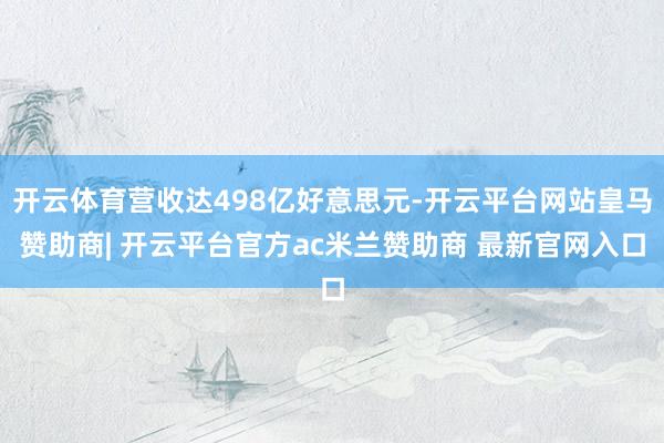 开云体育营收达498亿好意思元-开云平台网站皇马赞助商| 开云平台官方ac米兰赞助商 最新官网入口