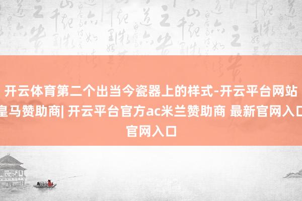 开云体育第二个出当今瓷器上的样式-开云平台网站皇马赞助商| 开云平台官方ac米兰赞助商 最新官网入口