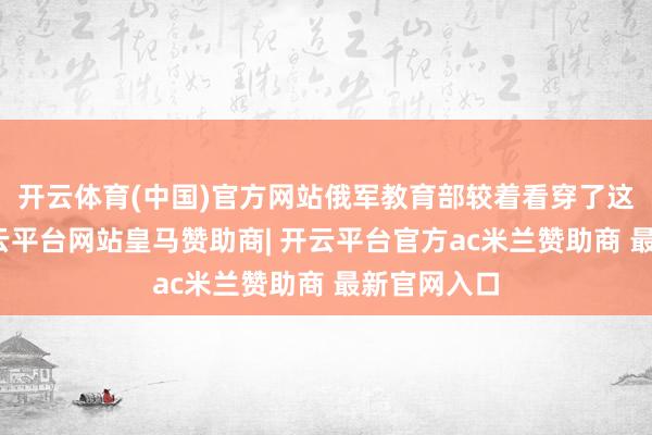 开云体育(中国)官方网站俄军教育部较着看穿了这一弱点-开云平台网站皇马赞助商| 开云平台官方ac米兰赞助商 最新官网入口