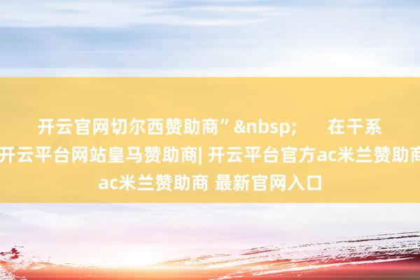 开云官网切尔西赞助商”&nbsp;      在干系报说念留言区-开云平台网站皇马赞助商| 开云平台官方ac米兰赞助商 最新官网入口