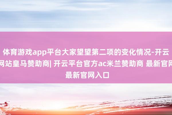 体育游戏app平台大家望望第二项的变化情况-开云平台网站皇马赞助商| 开云平台官方ac米兰赞助商 最新官网入口