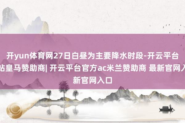 开yun体育网27日白昼为主要降水时段-开云平台网站皇马赞助商| 开云平台官方ac米兰赞助商 最新官网入口