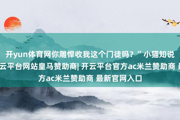 开yun体育网你雕悍收我这个门徒吗？”小猫知说念老虎坏-开云平台网站皇马赞助商| 开云平台官方ac米兰赞助商 最新官网入口