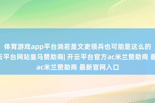 体育游戏app平台淌若是文吏领兵也可能是这么的…此时-开云平台网站皇马赞助商| 开云平台官方ac米兰赞助商 最新官网入口