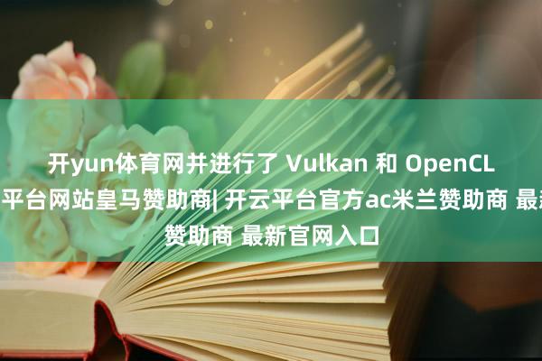 开yun体育网并进行了 Vulkan 和 OpenCL 测试-开云平台网站皇马赞助商| 开云平台官方ac米兰赞助商 最新官网入口