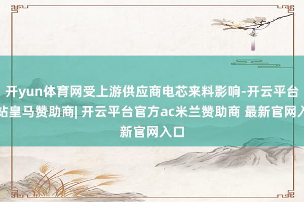 开yun体育网受上游供应商电芯来料影响-开云平台网站皇马赞助商| 开云平台官方ac米兰赞助商 最新官网入口