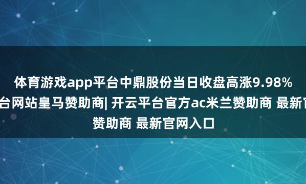 体育游戏app平台中鼎股份当日收盘高涨9.98%-开云平台网站皇马赞助商| 开云平台官方ac米兰赞助商 最新官网入口