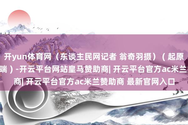 开yun体育网（东谈主民网记者 翁奇羽摄） ( 起原 : 东谈主民日报客户端 ) -开云平台网站皇马赞助商| 开云平台官方ac米兰赞助商 最新官网入口
