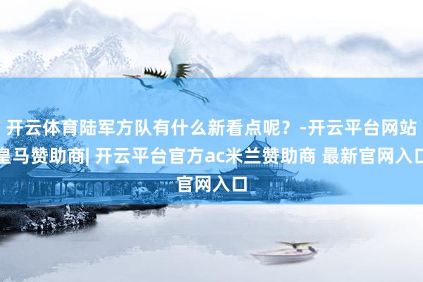 开云体育陆军方队有什么新看点呢？-开云平台网站皇马赞助商| 开云平台官方ac米兰赞助商 最新官网入口