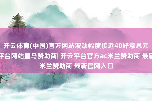 开云体育(中国)官方网站波动幅度接近40好意思元/桶-开云平台网站皇马赞助商| 开云平台官方ac米兰赞助商 最新官网入口