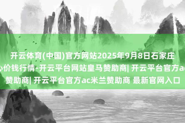 开云体育(中国)官方网站2025年9月8日石家庄海外农居品批发交游中心价钱行情-开云平台网站皇马赞助商| 开云平台官方ac米兰赞助商 最新官网入口
