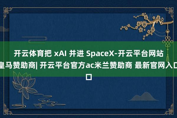 开云体育把 xAI 并进 SpaceX-开云平台网站皇马赞助商| 开云平台官方ac米兰赞助商 最新官网入口
