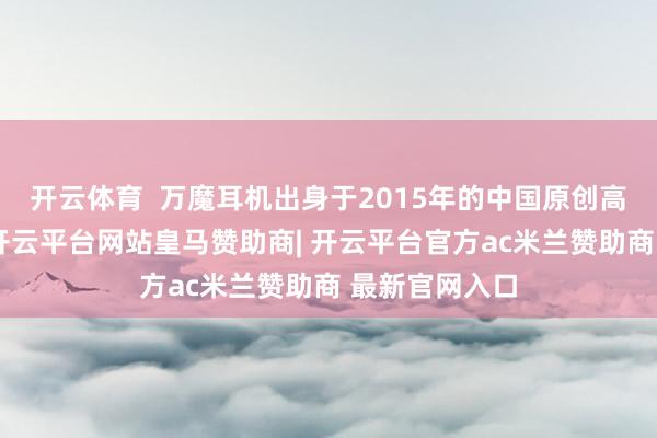 开云体育  万魔耳机出身于2015年的中国原创高端音频品牌-开云平台网站皇马赞助商| 开云平台官方ac米兰赞助商 最新官网入口