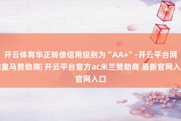 开云体育华正转债信用级别为“AA+”-开云平台网站皇马赞助商| 开云平台官方ac米兰赞助商 最新官网入口