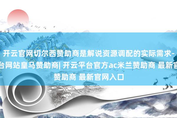 开云官网切尔西赞助商是解说资源调配的实际需求-开云平台网站皇马赞助商| 开云平台官方ac米兰赞助商 最新官网入口