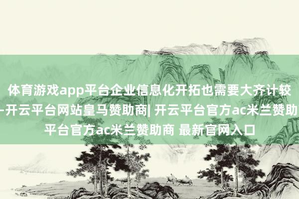 体育游戏app平台企业信息化开拓也需要大齐计较机专科东谈主才-开云平台网站皇马赞助商| 开云平台官方ac米兰赞助商 最新官网入口