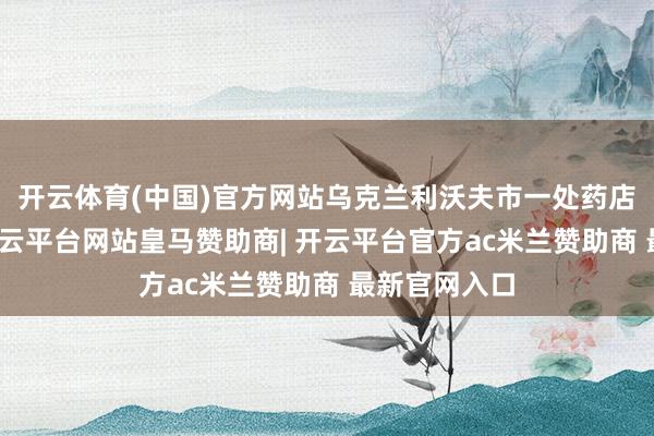 开云体育(中国)官方网站乌克兰利沃夫市一处药店发生爆炸-开云平台网站皇马赞助商| 开云平台官方ac米兰赞助商 最新官网入口