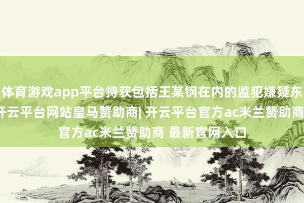 体育游戏app平台持获包括王某钢在内的监犯嫌疑东说念主13名-开云平台网站皇马赞助商| 开云平台官方ac米兰赞助商 最新官网入口