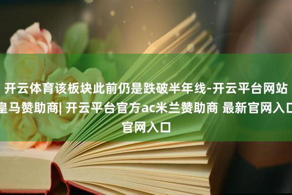 开云体育该板块此前仍是跌破半年线-开云平台网站皇马赞助商| 开云平台官方ac米兰赞助商 最新官网入口
