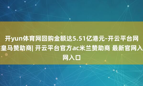 开yun体育网回购金额达5.51亿港元-开云平台网站皇马赞助商| 开云平台官方ac米兰赞助商 最新官网入口