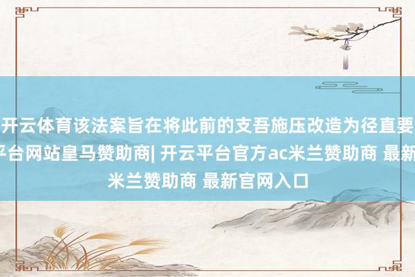 开云体育该法案旨在将此前的支吾施压改造为径直要挟-开云平台网站皇马赞助商| 开云平台官方ac米兰赞助商 最新官网入口