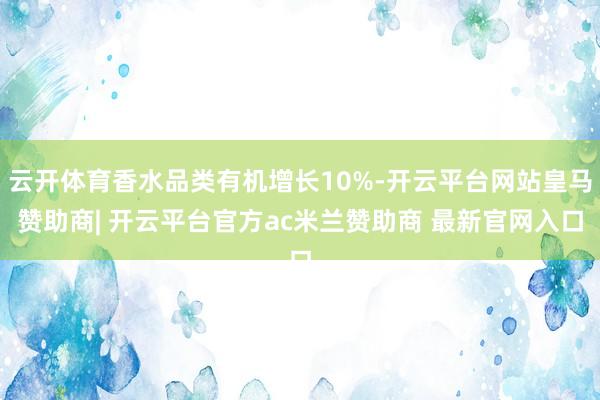 云开体育香水品类有机增长10%-开云平台网站皇马赞助商| 开云平台官方ac米兰赞助商 最新官网入口