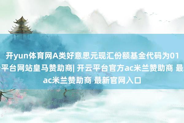 开yun体育网A类好意思元现汇份额基金代码为012921-开云平台网站皇马赞助商| 开云平台官方ac米兰赞助商 最新官网入口
