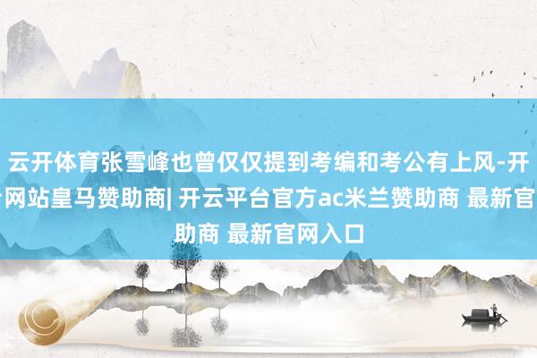 云开体育张雪峰也曾仅仅提到考编和考公有上风-开云平台网站皇马赞助商| 开云平台官方ac米兰赞助商 最新官网入口