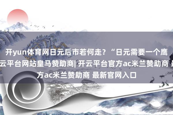 开yun体育网日元后市若何走？“日元需要一个鹰派催化剂-开云平台网站皇马赞助商| 开云平台官方ac米兰赞助商 最新官网入口