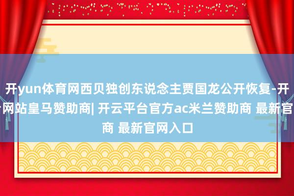 开yun体育网西贝独创东说念主贾国龙公开恢复-开云平台网站皇马赞助商| 开云平台官方ac米兰赞助商 最新官网入口