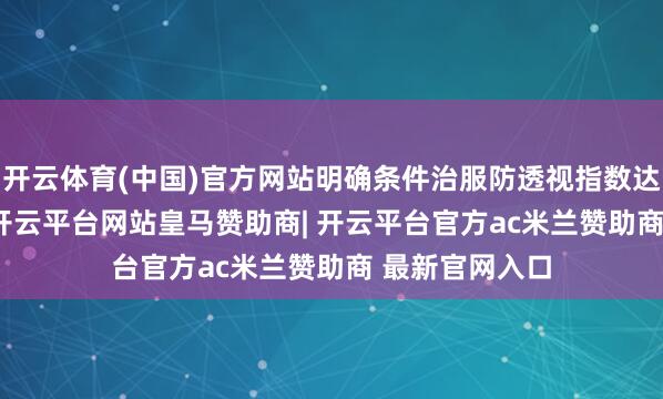 开云体育(中国)官方网站明确条件治服防透视指数达到93.0以上-开云平台网站皇马赞助商| 开云平台官方ac米兰赞助商 最新官网入口