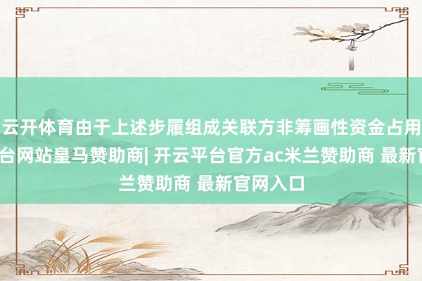 云开体育由于上述步履组成关联方非筹画性资金占用-开云平台网站皇马赞助商| 开云平台官方ac米兰赞助商 最新官网入口