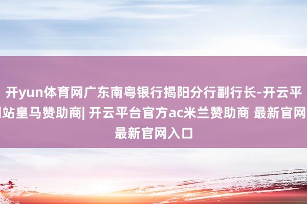 开yun体育网广东南粤银行揭阳分行副行长-开云平台网站皇马赞助商| 开云平台官方ac米兰赞助商 最新官网入口