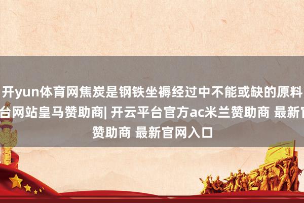 开yun体育网焦炭是钢铁坐褥经过中不能或缺的原料-开云平台网站皇马赞助商| 开云平台官方ac米兰赞助商 最新官网入口