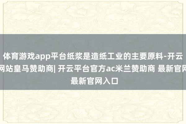 体育游戏app平台纸浆是造纸工业的主要原料-开云平台网站皇马赞助商| 开云平台官方ac米兰赞助商 最新官网入口
